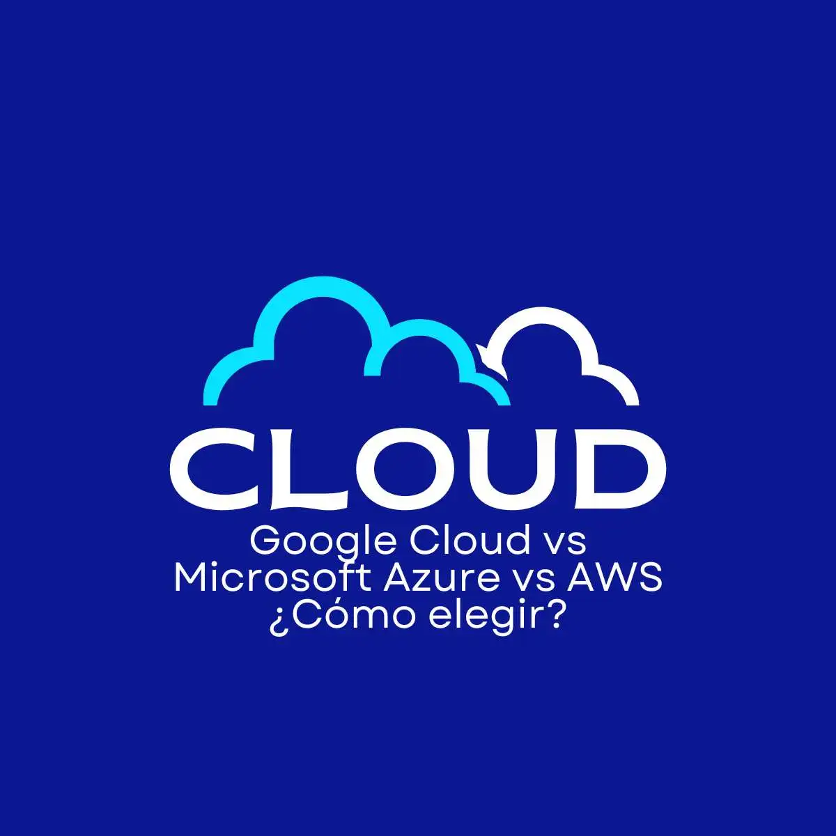 Google Cloud vs Microsoft Azure vs AWS ¿Cómo elegir?